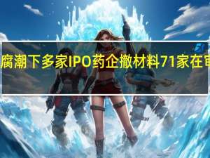 医药反腐潮下多家IPO药企撤材料 71家在审企业待检阅