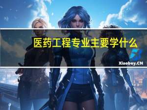 医药工程专业主要学什么
