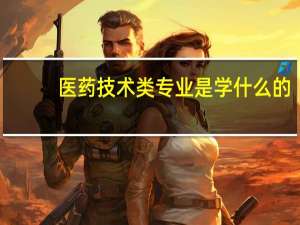医药技术类专业是学什么的