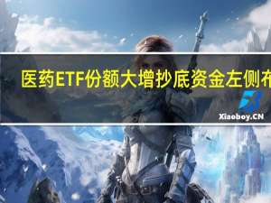 医药ETF份额大增 抄底资金左侧布局