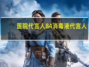 医院代言人 84消毒液代言人是谁