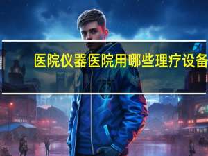 医院仪器 医院用哪些理疗设备