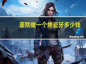 医院做一个烤瓷牙多少钱(烤瓷牙有多贵)