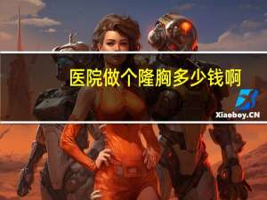 医院做个隆胸多少钱啊(假体丰胸要多少钱)