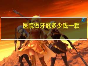 医院做牙冠多少钱一颗？牙冠价格多少