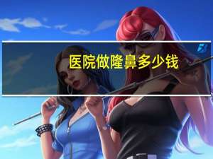 医院做隆鼻多少钱？假体隆鼻费用多少钱