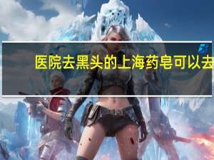 医院去黑头的 上海药皂可以去黑头吗