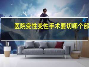 医院变性 变性手术要切哪个部位
