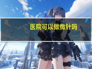 医院可以做微针吗，哪个医院有微针技术