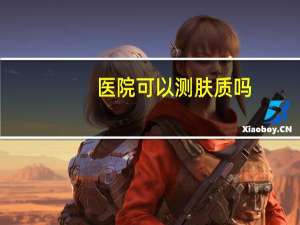 医院可以测肤质吗，医院可以检测身体酸碱性吗