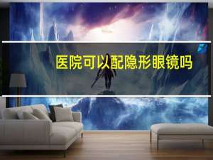 医院可以配隐形眼镜吗，医院能不能配到隐形眼镜