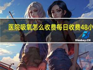 医院吸氧怎么收费每日收费48小时（医院吸氧怎么收费）