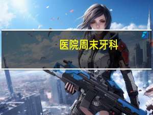 医院周末牙科，星期天医院的口腔科上班吗