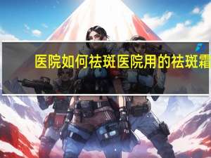 医院如何祛斑 医院用的祛斑霜有哪些