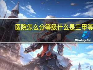 医院怎么分等级什么是三甲等（医院等级划分三甲）
