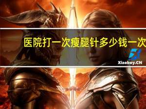 医院打一次瘦腿针多少钱一次？瘦腿针多少钱