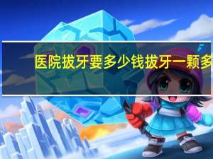 医院拔牙要多少钱 拔牙一颗多少钱呢