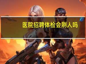 医院招聘体检会刷人吗