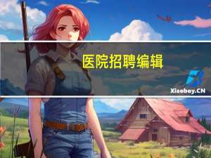 医院招聘编辑？医院编辑什么意思