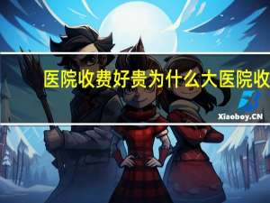 医院收费好贵 为什么大医院收费贵，大家还往这里挤