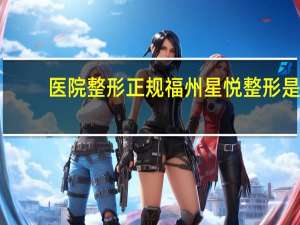 医院整形正规 福州星悦整形是正规医院吗