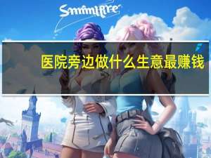 医院旁边做什么生意最赚钱（学校旁边做什么生意赚钱）