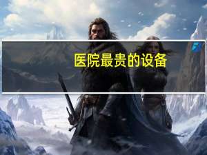 医院最贵的设备？医院什么设备最贵
