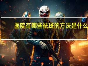 医院有哪些祛斑的方法是什么？你们都用过什么祛斑方法