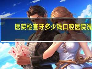 医院检查牙多少钱 口腔医院洗牙价格是多少