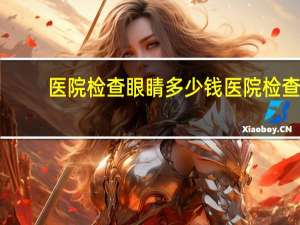 医院检查眼睛多少钱 医院检查视力费用