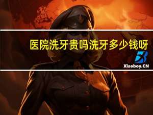 医院洗牙贵吗 洗牙多少钱呀