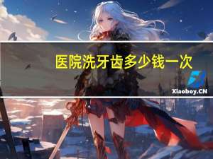 医院洗牙齿多少钱一次，洗牙价格是多少