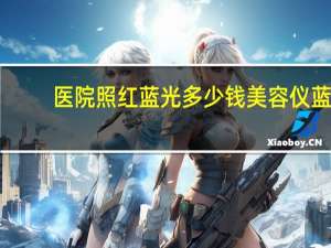 医院照红蓝光多少钱 美容仪蓝光和医院蓝光有啥区别