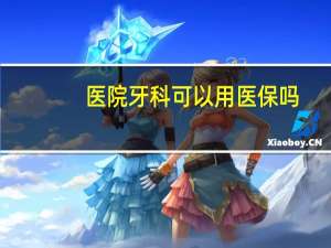 医院牙科可以用医保吗，牙科可以刷医保吗