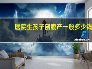 医院生孩子剖腹产一般多少钱（剖腹产一般多少钱）