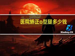 医院矫正o型腿多少钱，o型腿矫正能报医保吗