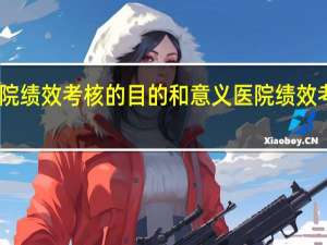 医院绩效考核的目的和意义 医院绩效考核方案
