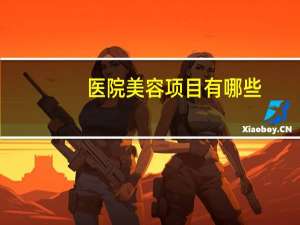 医院美容项目有哪些，美容院有什么美容美体项目
