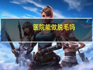 医院能做脱毛吗(医院有激光脱毛的吗)