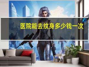 医院能去纹身多少钱一次？找把纹身洗掉，最高的办法是什么，需要多少钱