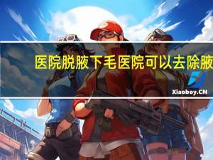 医院脱腋下毛 医院可以去除腋下毛吗
