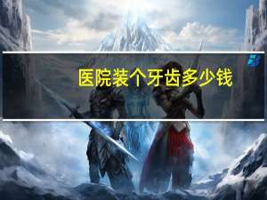 医院装个牙齿多少钱？装牙齿多少钱一颗