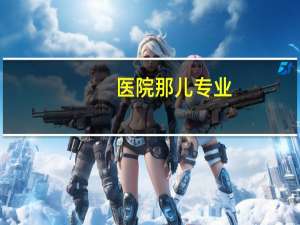 医院那儿专业(医院的专业分类)
