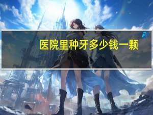 医院里种牙多少钱一颗？种植牙一颗多少费用