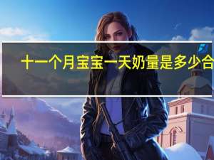 十一个月宝宝一天奶量是多少合适（十一个月宝宝一天奶量是多少）