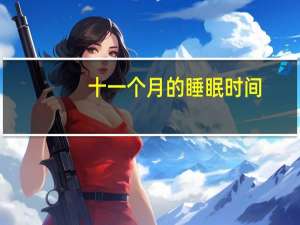 十一个月的睡眠时间（BAIGOOGLEDU怎么样）
