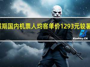 十一假期国内机票人均客单价1293元较暑期上涨两成