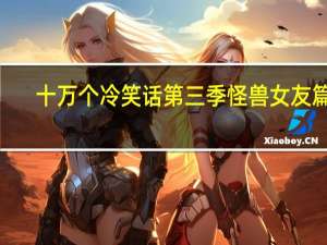 十万个冷笑话第三季怪兽女友篇2（十万个冷笑话第三季怪兽女友篇全集）