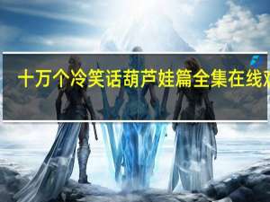 十万个冷笑话葫芦娃篇全集在线观看（十万个冷笑话葫芦娃篇2）