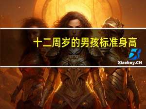 十二周岁的男孩标准身高（十二岁男孩身高标准）